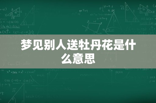 梦见别人送牡丹花是什么意思