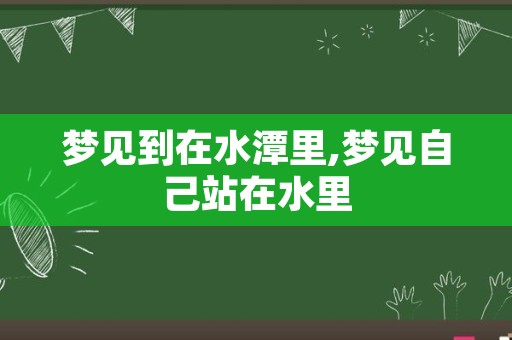 梦见到在水潭里,梦见自己站在水里