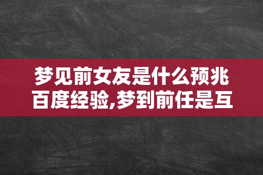 梦见前女友是什么预兆百度经验,梦到前任是互相的吗