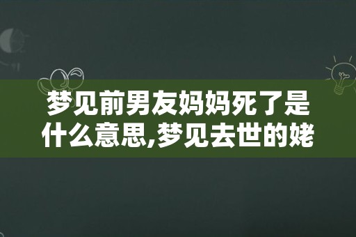 梦见前男友妈妈死了是什么意思,梦见去世的姥爷在梦里又去世了