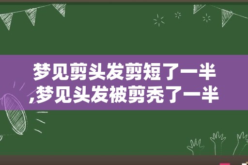 梦见剪头发剪短了一半,梦见头发被剪秃了一半