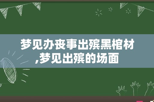 梦见办丧事出殡黑棺材,梦见出殡的场面