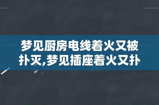 梦见厨房电线着火又被扑灭,梦见插座着火又扑灭