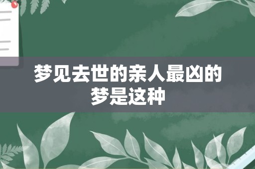 梦见去世的亲人最凶的梦是这种