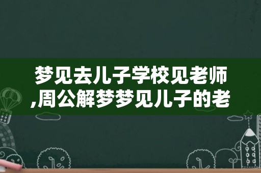 梦见去儿子学校见老师,周公解梦梦见儿子的老师