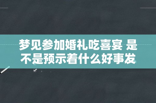 梦见参加婚礼吃喜宴 是不是预示着什么好事发生