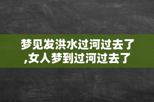 梦见发洪水过河过去了,女人梦到过河过去了