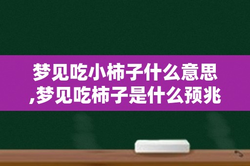 梦见吃小柿子什么意思,梦见吃柿子是什么预兆