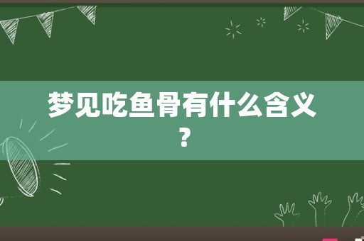 梦见吃鱼骨有什么含义？