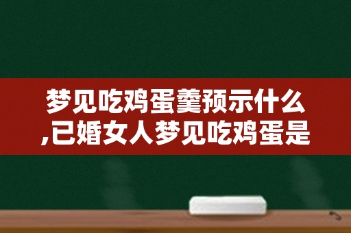 梦见吃鸡蛋羹预示什么,已婚女人梦见吃鸡蛋是什么意思