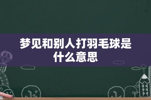 梦见和别人打羽毛球是什么意思