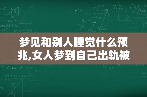 梦见和别人睡觉什么预兆,女人梦到自己出轨被发现了