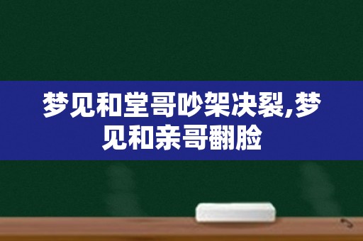 梦见和堂哥吵架决裂,梦见和亲哥翻脸