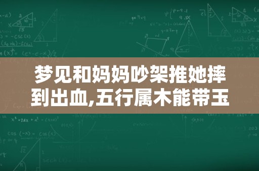 梦见和妈妈吵架推她摔到出血,五行属木能带玉镶金吗