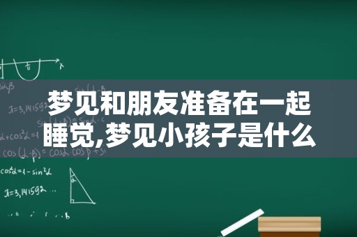 梦见和朋友准备在一起睡觉,梦见小孩子是什么意思