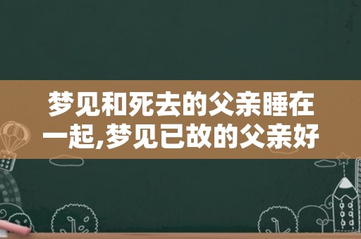 梦见和死去的父亲睡在一起,梦见已故的父亲好不好