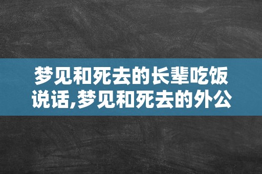 梦见和死去的长辈吃饭说话,梦见和死去的外公一起吃饭说话