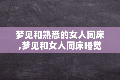 梦见和熟悉的女人同床,梦见和女人同床睡觉