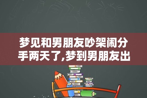 梦见和男朋友吵架闹分手两天了,梦到男朋友出轨了预示什么意思