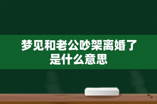 梦见和老公吵架离婚了是什么意思