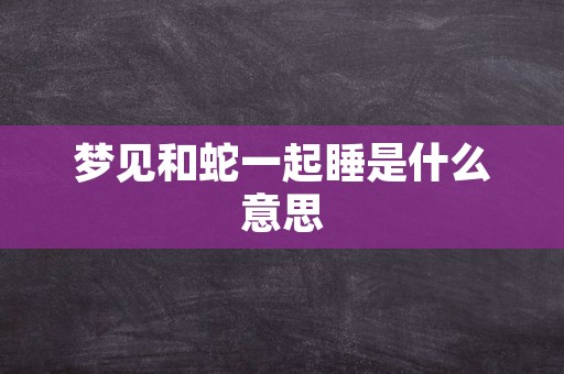 梦见和蛇一起睡是什么意思