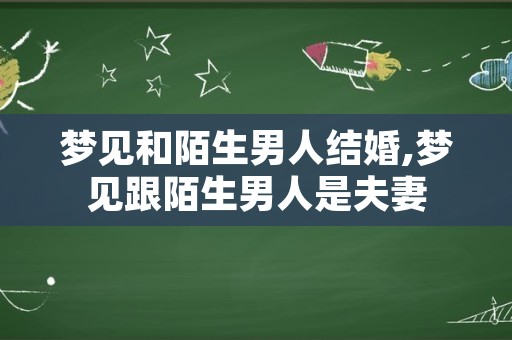 梦见和陌生男人结婚,梦见跟陌生男人是夫妻