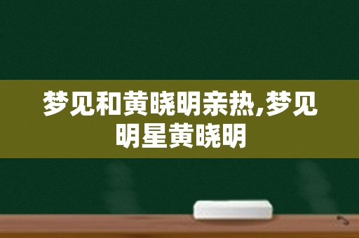 梦见和黄晓明亲热,梦见明星黄晓明