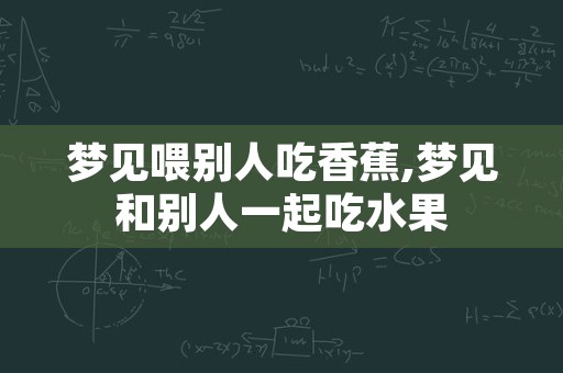 梦见喂别人吃香蕉,梦见和别人一起吃水果