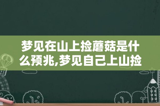 梦见在山上捡蘑菇是什么预兆,梦见自己上山捡了好多蘑菇