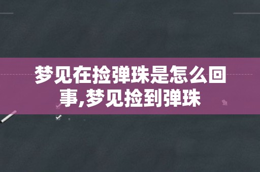 梦见在捡弹珠是怎么回事,梦见捡到弹珠