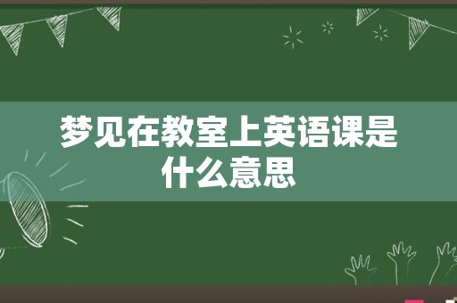 梦见在教室上英语课是什么意思