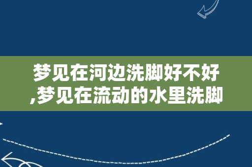 梦见在河边洗脚好不好,梦见在流动的水里洗脚