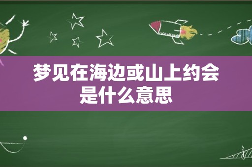 梦见在海边或山上约会是什么意思