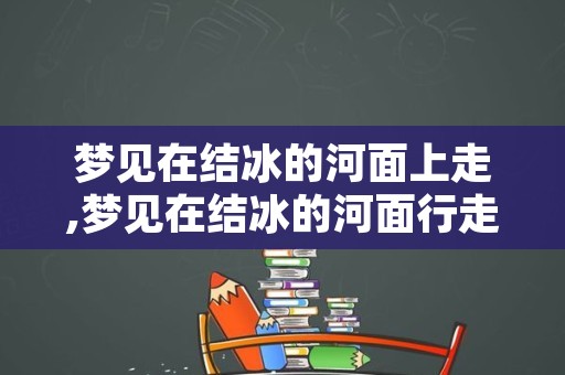 梦见在结冰的河面上走,梦见在结冰的河面行走