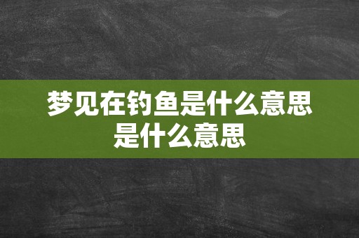 梦见在钓鱼是什么意思是什么意思