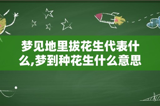 梦见地里拔花生代表什么,梦到种花生什么意思