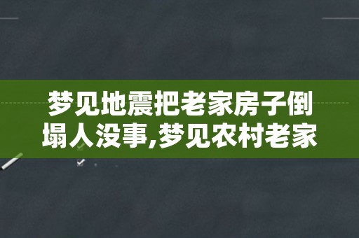 梦见地震把老家房子倒塌人没事,梦见农村老家房子倒塌