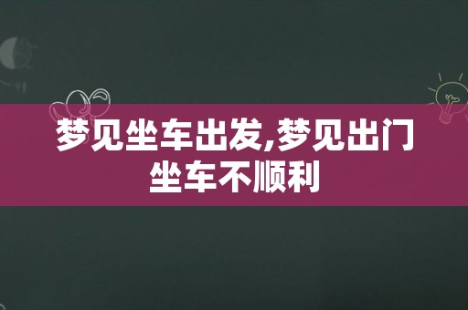 梦见坐车出发,梦见出门坐车不顺利