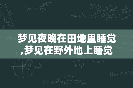 梦见夜晚在田地里睡觉,梦见在野外地上睡觉