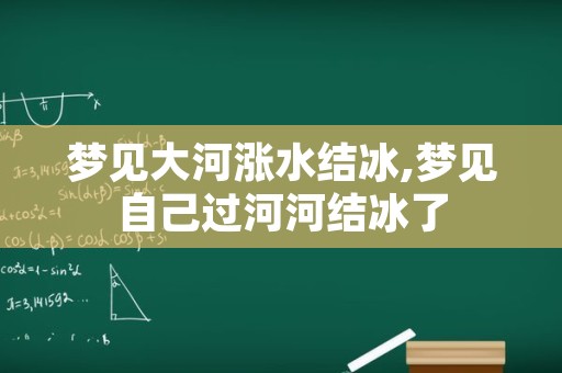 梦见大河涨水结冰,梦见自己过河河结冰了