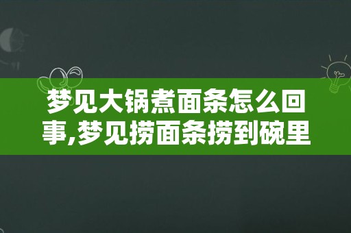 梦见大锅煮面条怎么回事,梦见捞面条捞到碗里