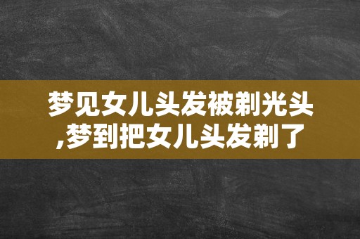 梦见女儿头发被剃光头,梦到把女儿头发剃了