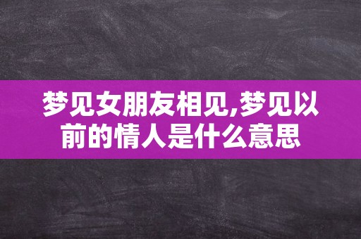 梦见女朋友相见,梦见以前的情人是什么意思