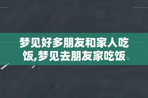 梦见好多朋友和家人吃饭,梦见去朋友家吃饭