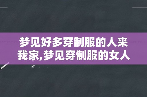 梦见好多穿制服的人来我家,梦见穿制服的女人