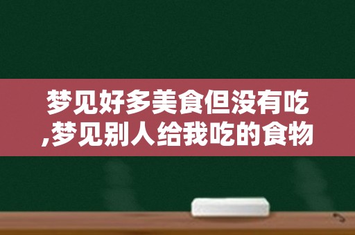 梦见好多美食但没有吃,梦见别人给我吃的食物