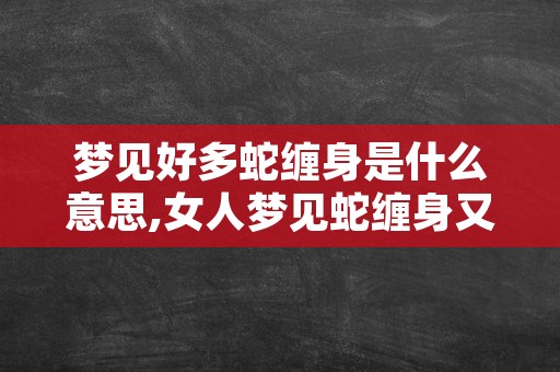 梦见好多蛇缠身是什么意思,女人梦见蛇缠身又解开