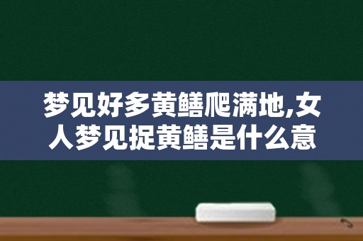 梦见好多黄鳝爬满地,女人梦见捉黄鳝是什么意思