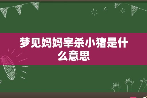 梦见妈妈宰杀小猪是什么意思