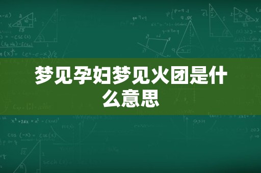 梦见孕妇梦见火团是什么意思